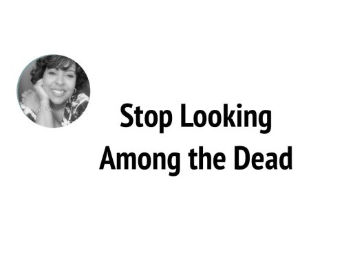Stop Looking Among the Dead